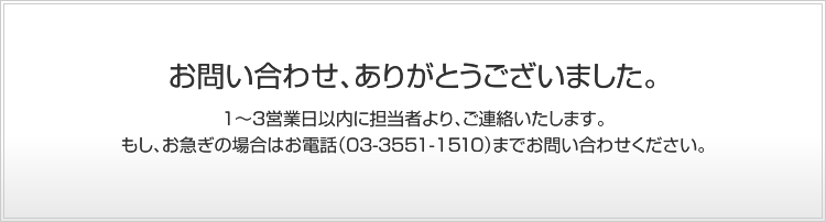 お問い合わせ、ありがとうございました。｜1〜3営業日以内に担当者より、ご連絡いたします。もし、お急ぎの場合はお電話（03-3551-1510）までお問い合わせください。